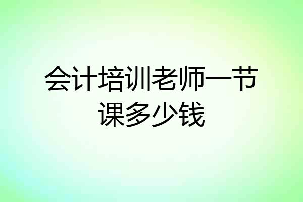 会计培训老师一节课多少钱