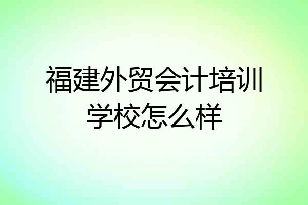 福建外贸会计培训学校怎么样