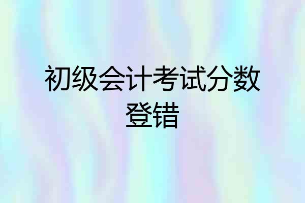 初级会计考试分数登错