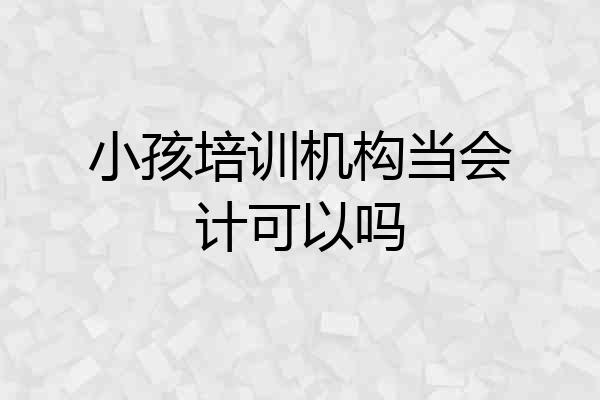 小孩培训机构当会计可以吗