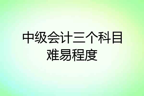 中级会计三个科目难易程度