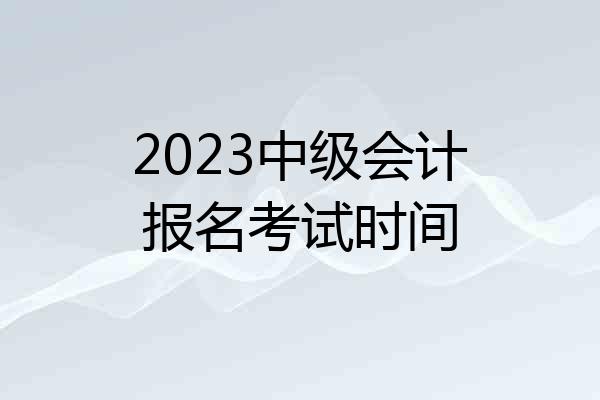 2023中级会计报名考试时间