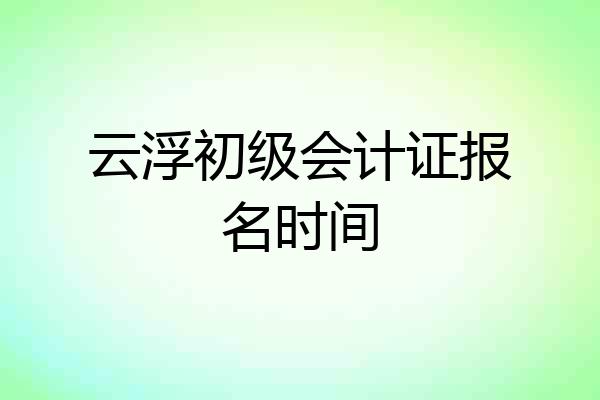 云浮初级会计证报名时间