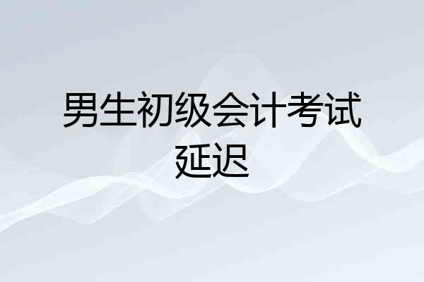 男生初级会计考试延迟