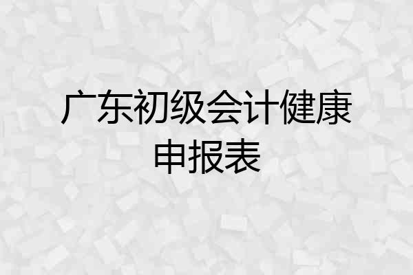 广东初级会计健康申报表