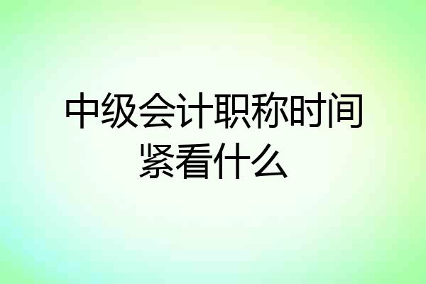 中级会计职称时间紧看什么