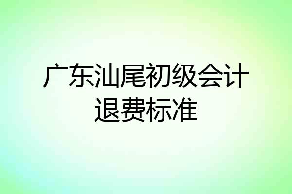 广东汕尾初级会计退费标准