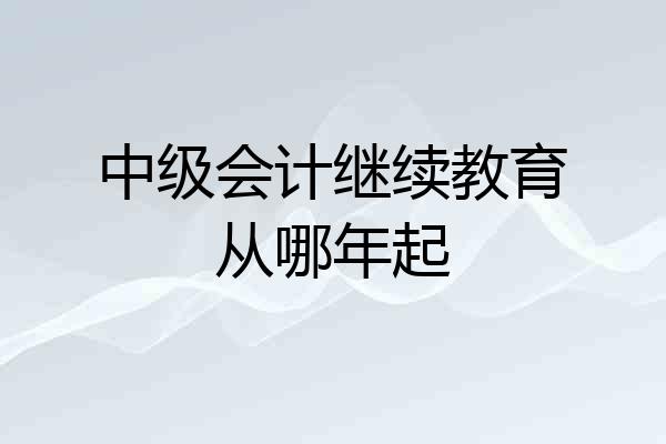 中级会计继续教育从哪年起