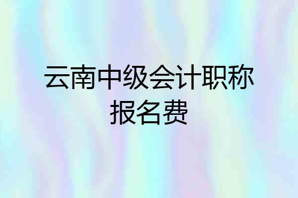 云南中级会计职称报名费