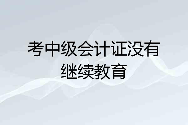 考中级会计证没有继续教育