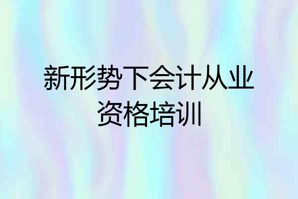 新形势下会计从业资格培训