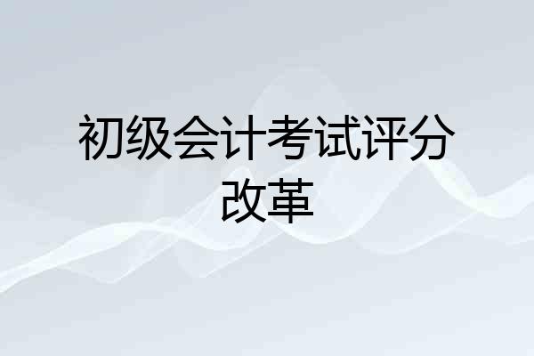 初级会计考试评分改革