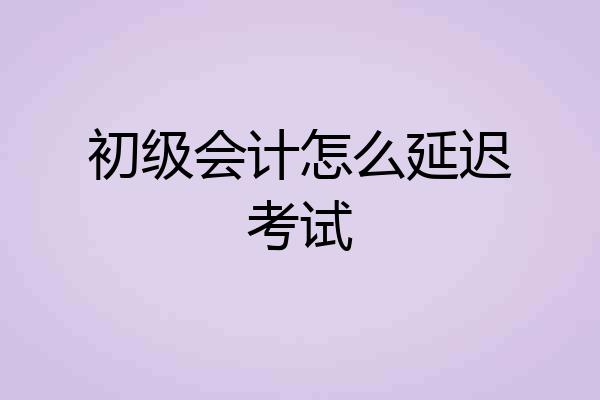 初级会计怎么延迟考试
