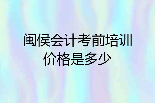 闽侯会计考前培训价格是多少