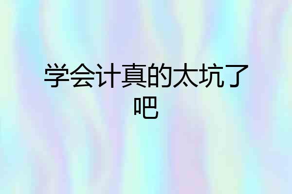 学会计真的太坑了吧