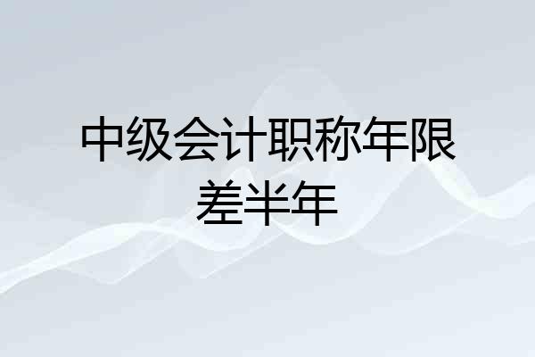 中级会计职称年限差半年