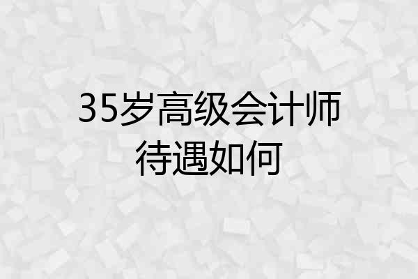 35岁高级会计师待遇如何