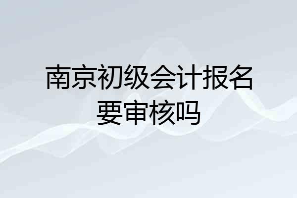 南京初级会计报名要审核吗