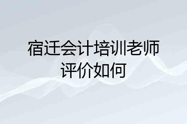 宿迁会计培训老师评价如何