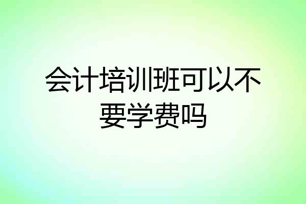 会计培训班可以不要学费吗
