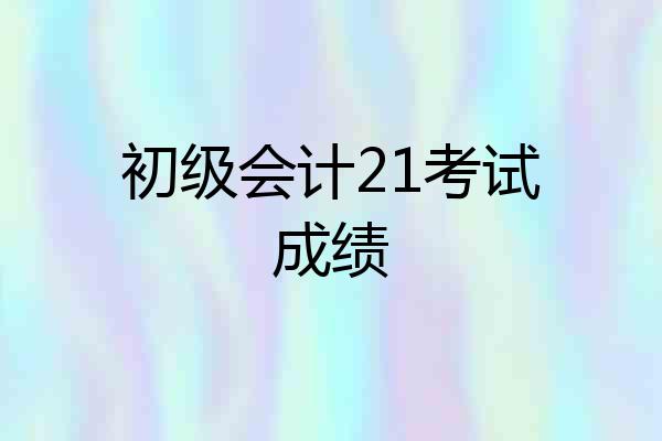初级会计21考试成绩