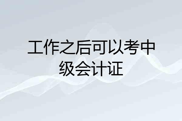 工作之后可以考中级会计证