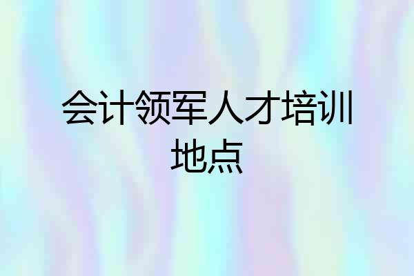 会计领军人才培训地点