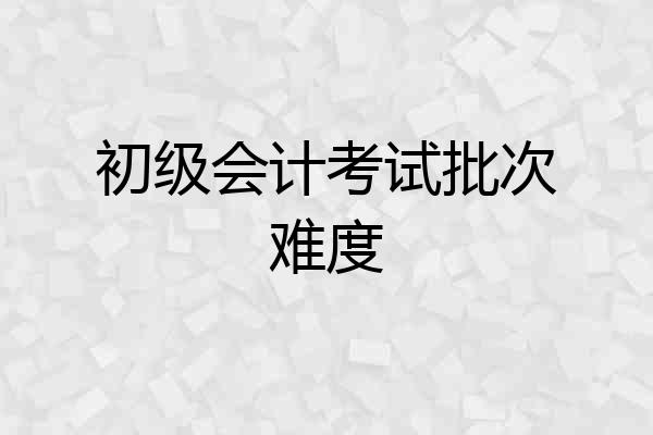 初级会计考试批次难度