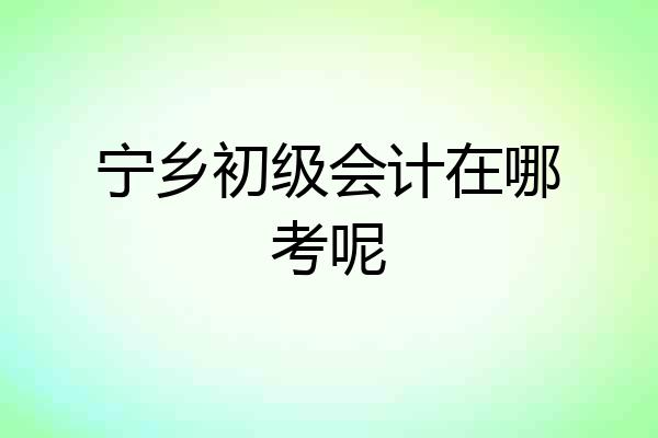 宁乡初级会计在哪考呢