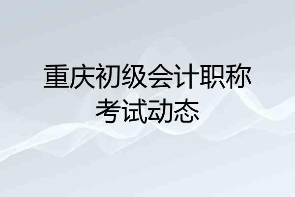 重庆初级会计职称考试动态