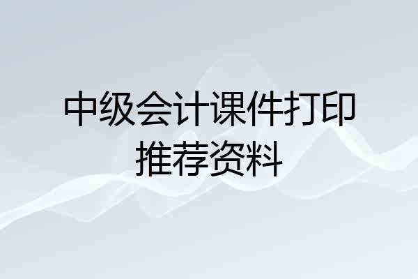 中级会计课件打印推荐资料