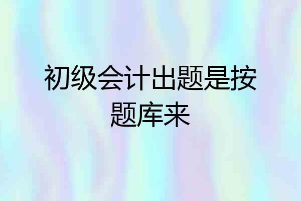 初级会计出题是按题库来