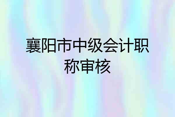 襄阳市中级会计职称审核