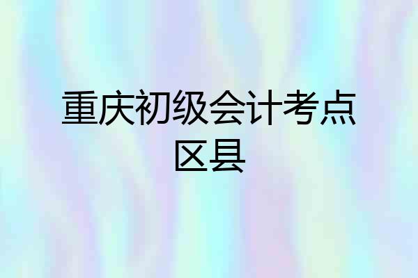 重庆初级会计考点区县