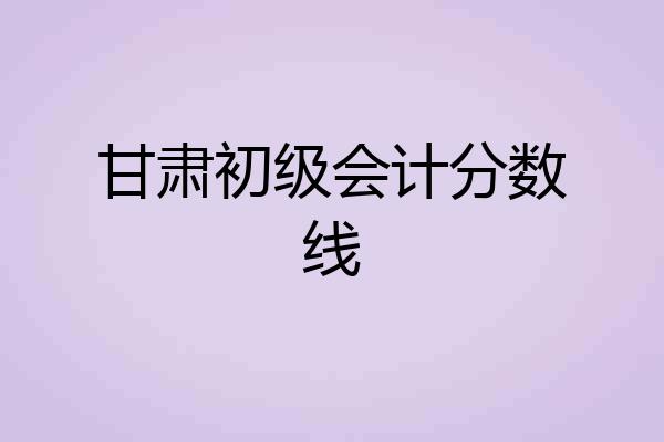 甘肃初级会计分数线
