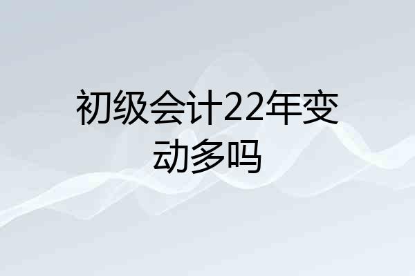 初级会计22年变动多吗