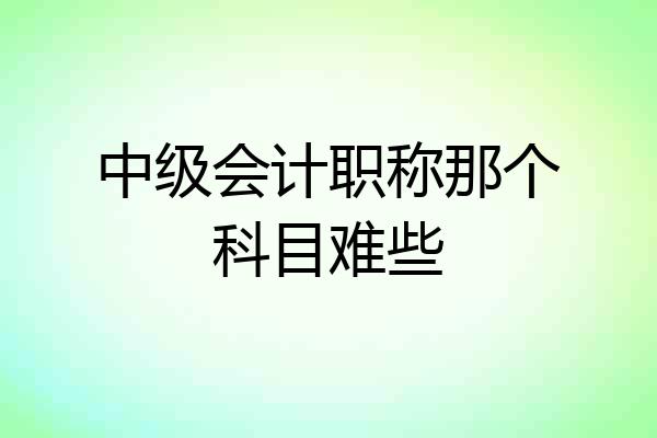 中级会计职称那个科目难些