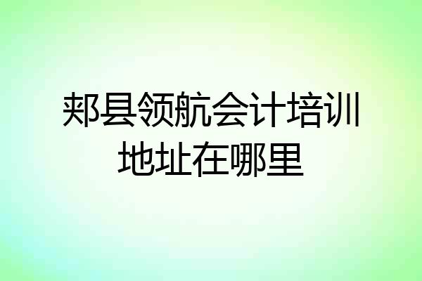 郏县领航会计培训地址在哪里
