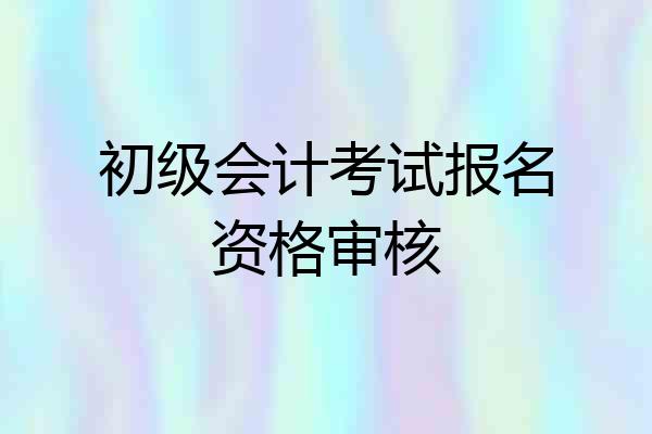 初级会计考试报名资格审核