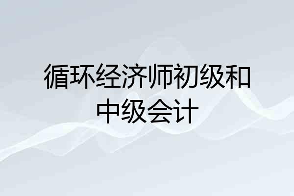 循环经济师初级和中级会计