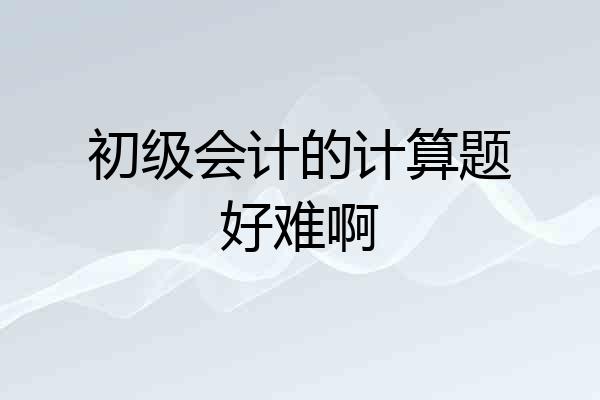 初级会计的计算题好难啊