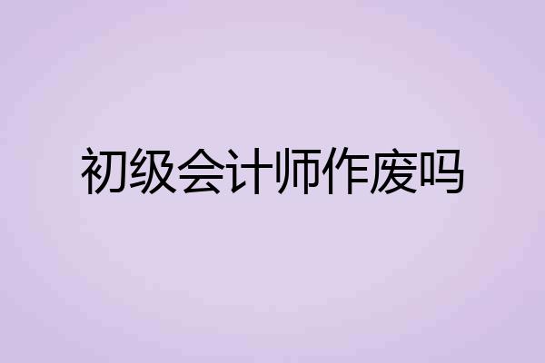 初级会计师作废吗