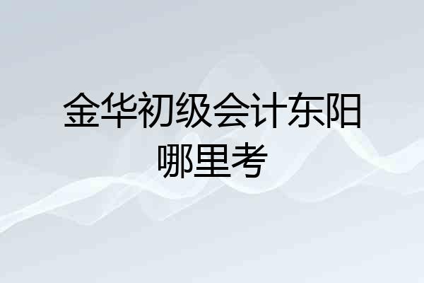 金华初级会计东阳哪里考