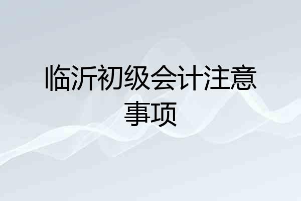 临沂初级会计注意事项