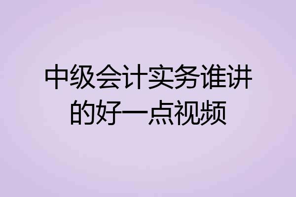 中级会计实务谁讲的好一点视频
