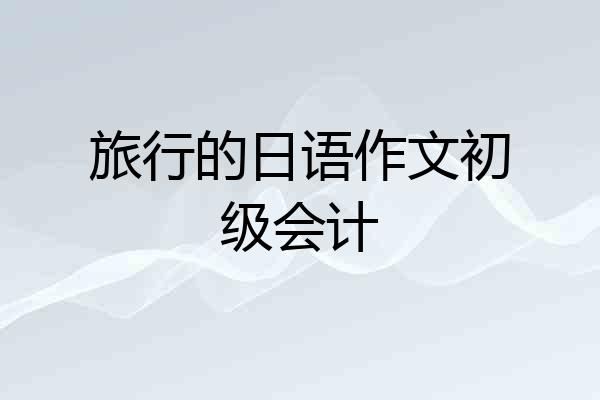 旅行的日语作文初级会计