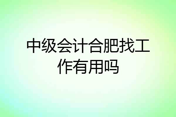 中级会计合肥找工作有用吗