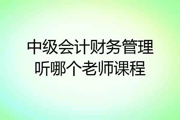 中级会计财务管理听哪个老师课程