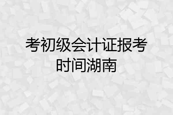 考初级会计证报考时间湖南