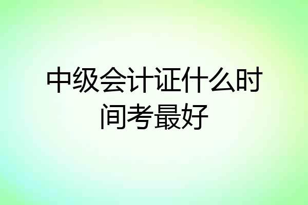 中级会计证什么时间考最好